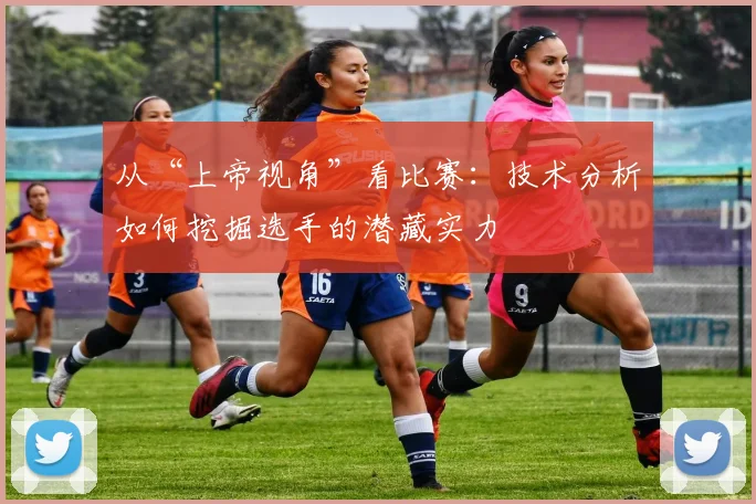 从“上帝视角”看比赛：技术分析如何挖掘选手的潜藏实力