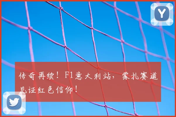 传奇再续！F1意大利站，蒙扎赛道见证红色信仰！