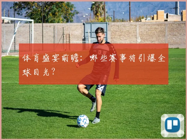 体育盛宴前瞻:哪些赛事将引爆全球目光?