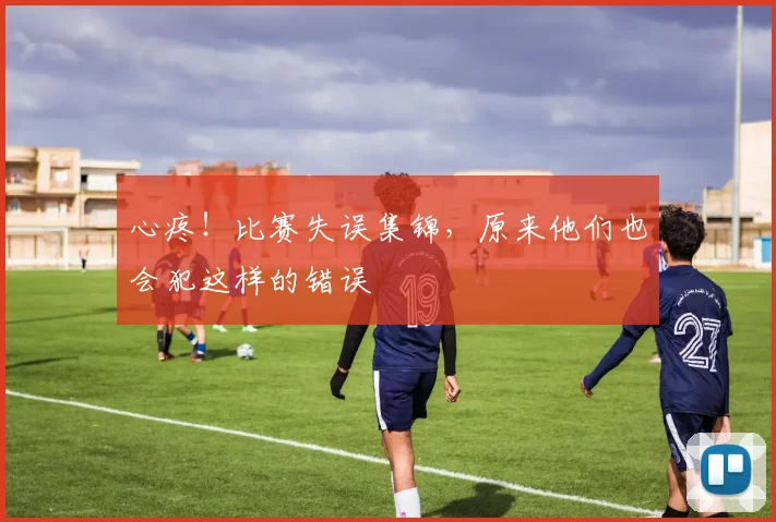 心疼！比赛失误集锦，原来他们也会犯这样的错误