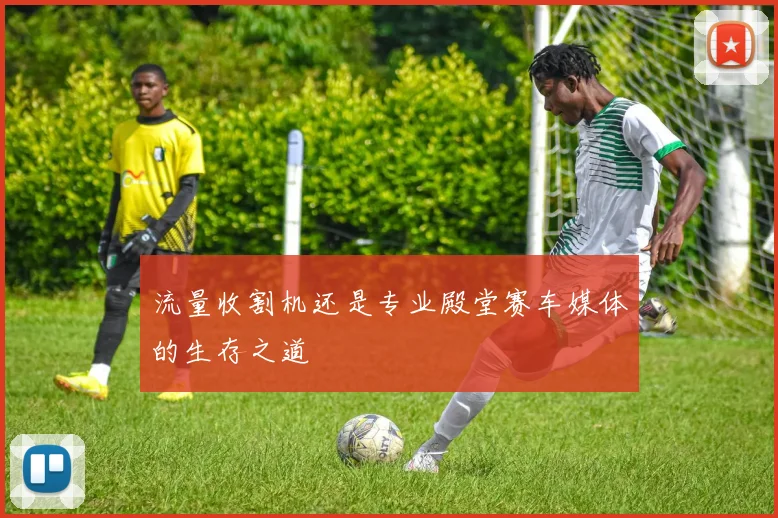 流量收割机还是专业殿堂赛车媒体的生存之道