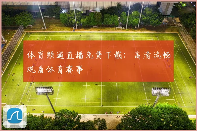 体育频道直播免费下载:高清流畅观看体育赛事