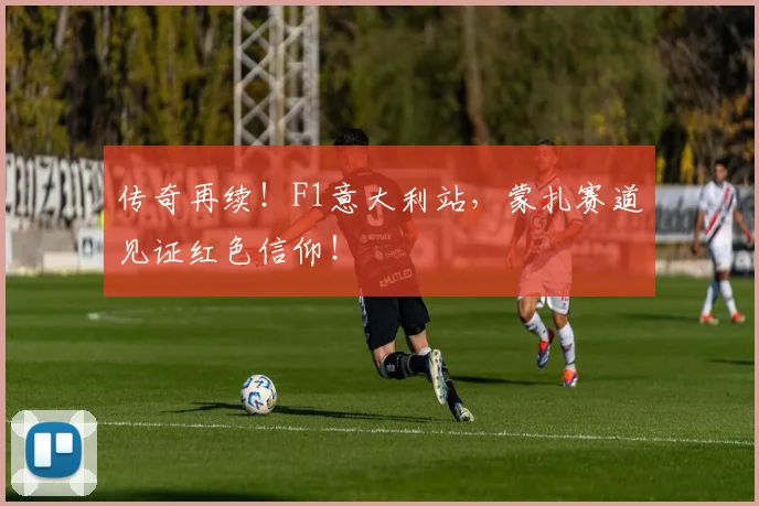 传奇再续!F1意大利站,蒙扎赛道见证红色信仰!