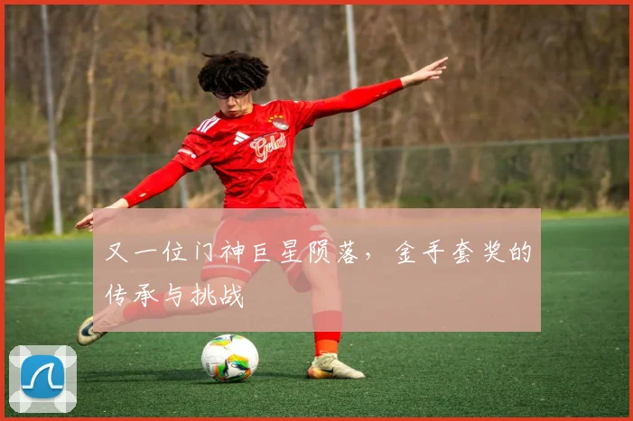 又一位门神巨星陨落，金手套奖的传承与挑战