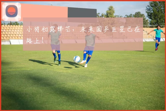 小将初露锋芒，未来国乒巨星已在路上！